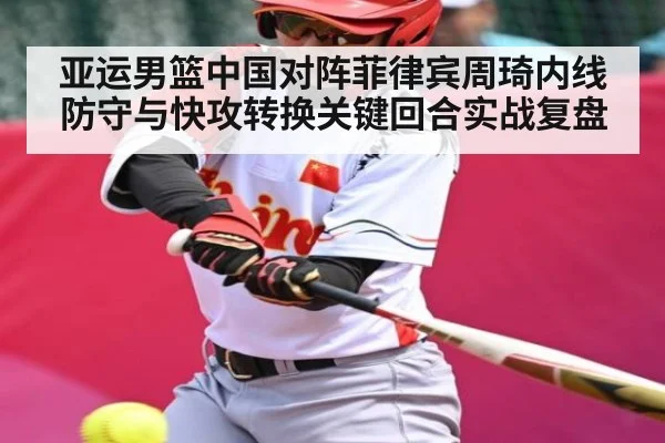亚运男篮中国对阵菲律宾周琦内线防守与快攻转换关键回合实战复盘