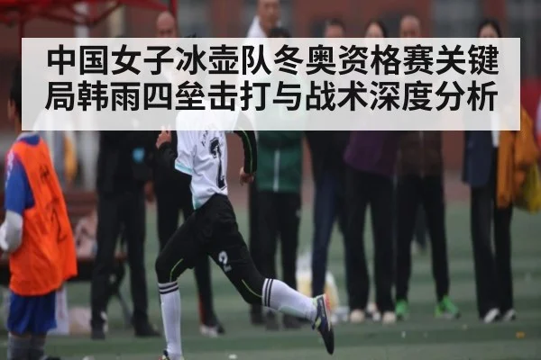 中国女子冰壶队冬奥资格赛关键局韩雨四垒击打与战术深度分析