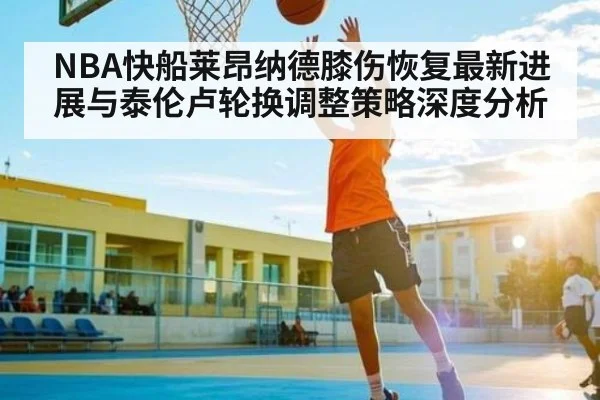 NBA快船莱昂纳德膝伤恢复最新进展与泰伦卢轮换调整策略深度分析