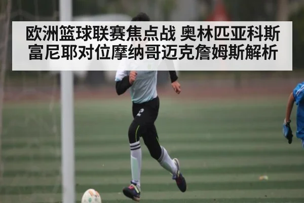 欧洲篮球联赛焦点战 奥林匹亚科斯富尼耶对位摩纳哥迈克詹姆斯解析