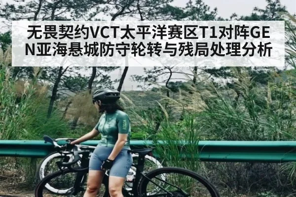 无畏契约VCT太平洋赛区T1对阵GEN亚海悬城防守轮转与残局处理分析
