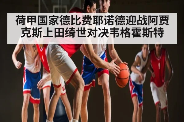 荷甲国家德比费耶诺德迎战阿贾克斯上田绮世对决韦格霍斯特
