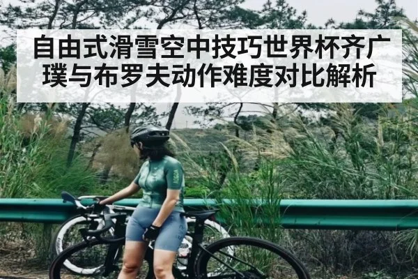 自由式滑雪空中技巧世界杯齐广璞与布罗夫动作难度对比解析